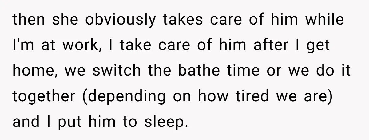 then she obviously takes care of him while I'm at work, I take care of him after I get home, we switch the bathe time or we do it together...