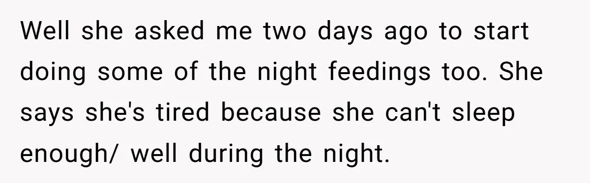 Well she asked me two days ago to start doing some of the night feedings too. She says she's tired because she can't sleep enough/ well during the night.