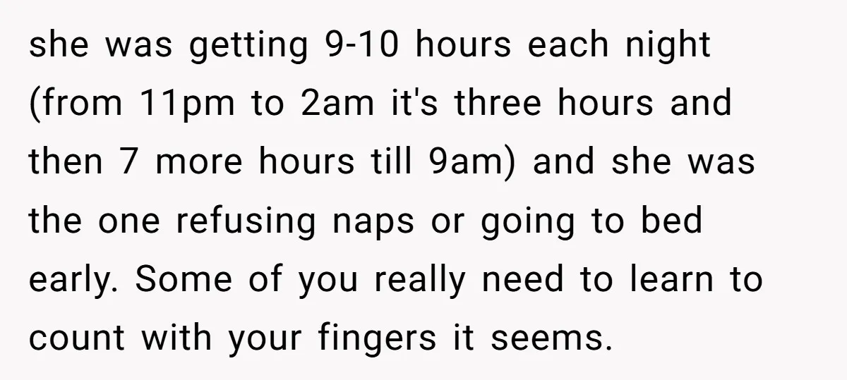 she was getting 9-10 hours each night (from 11pm to 2am it's three hours and then 7 more hours till 9am) and she was the one refusing naps or going...
