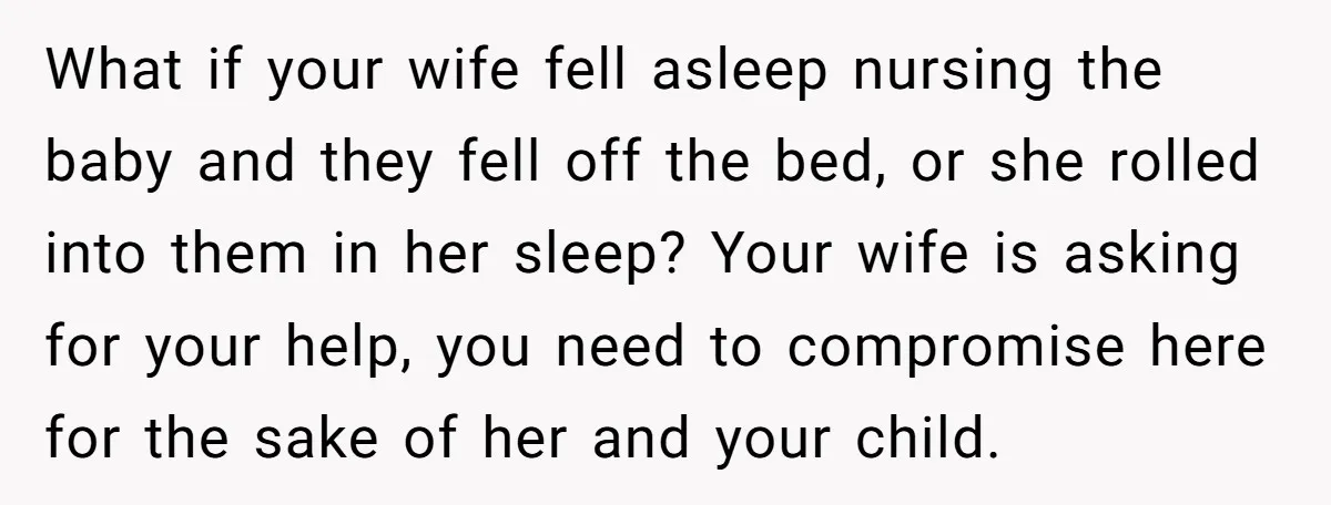 What if your wife fell asleep nursing the baby and they fell off the bed, or she rolled into them in her sleep? Your wife is asking for your help,...