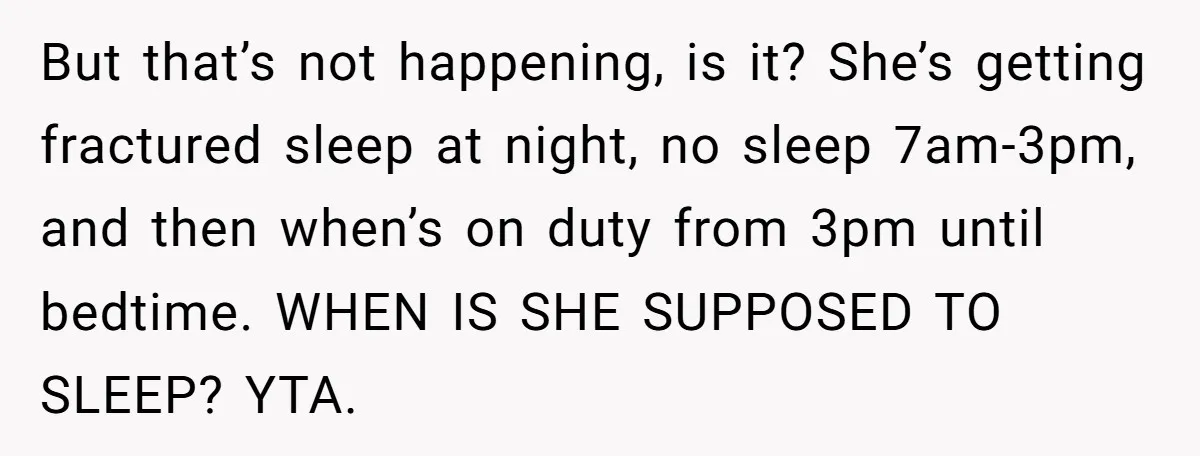 But that’s not happening, is it? She’s getting fractured sleep at night, no sleep 7am-3pm, and then when’s on duty from 3pm until bedtime. WHEN IS SHE SUPPOSED TO SLEEP?...