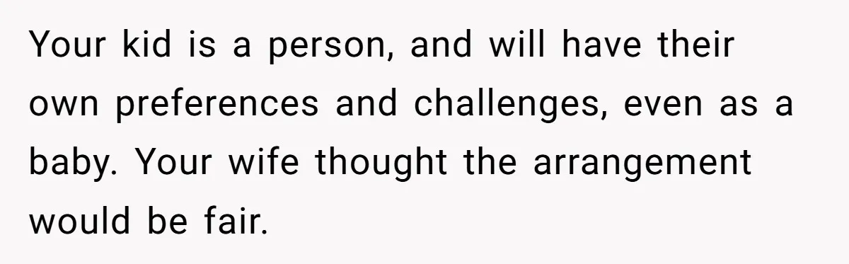 Your kid is a person, and will have their own preferences and challenges, even as a baby. Your wife thought the arrangement would be fair.