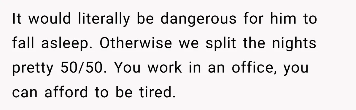 It would literally be dangerous for him to fall asleep. Otherwise we split the nights pretty 50/50. You work in an office, you can afford to be tired.