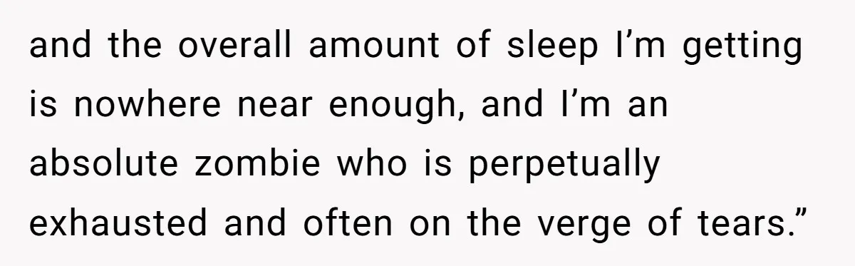 and the overall amount of sleep I’m getting is nowhere near enough, and I’m an absolute zombie who is perpetually exhausted and often on the verge of tears.”
