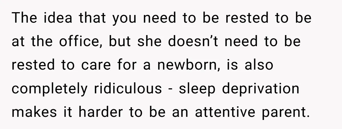 The idea that you need to be rested to be at the office, but she doesn’t need to be rested to care for a newborn, is also completely ridiculous -...