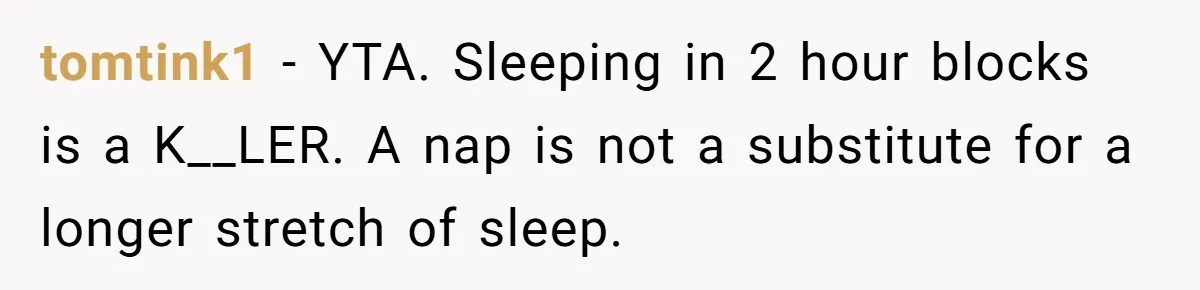 tomtink1 − YTA. Sleeping in 2 hour blocks is a K__LER. A nap is not a substitute for a longer stretch of sleep.