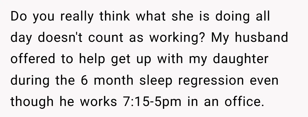 Do you really think what she is doing all day doesn't count as working? My husband offered to help get up with my daughter during the 6 month sleep regression...