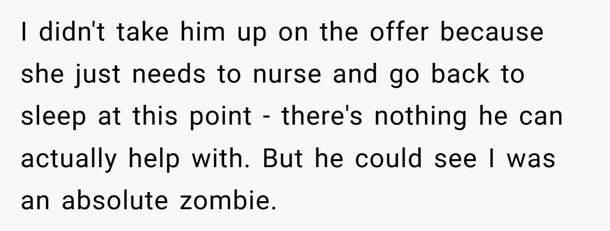 I didn't take him up on the offer because she just needs to nurse and go back to sleep at this point - there's nothing he can actually help with....