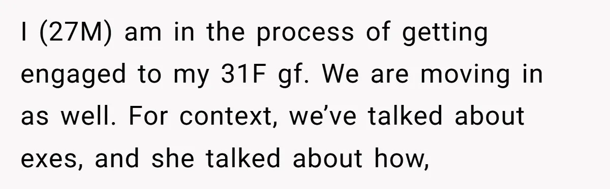 I (27M) am in the process of getting engaged to my 31F gf. We are moving in as well. For context, we’ve talked about exes, and she talked about how,
