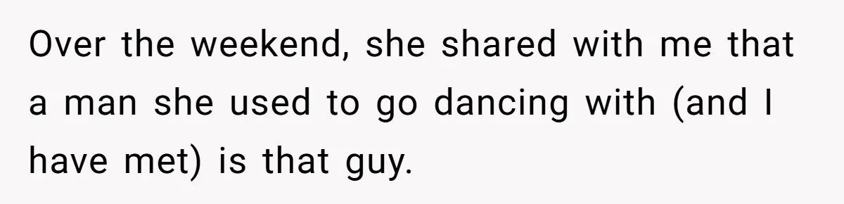 Over the weekend, she shared with me that a man she used to go dancing with (and I have met) is that guy.