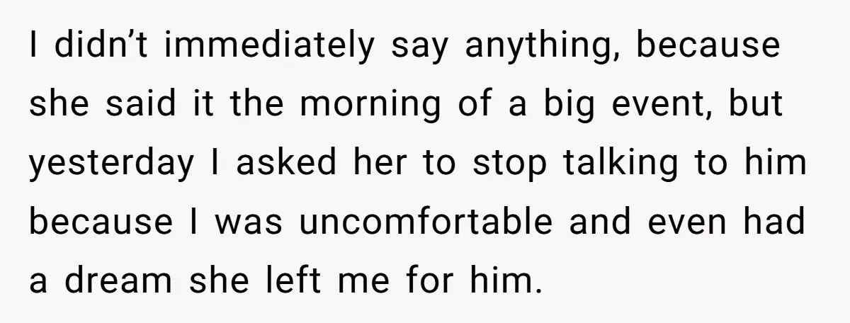 I didn’t immediately say anything, because she said it the morning of a big event, but yesterday I asked her to stop talking to him because I was uncomfortable and...