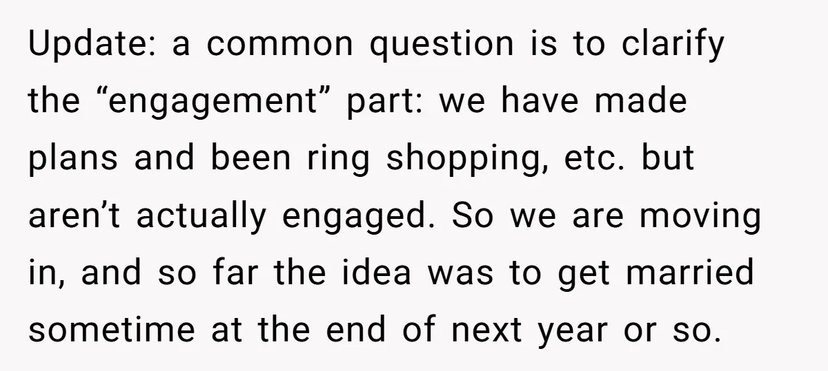 Update: a common question is to clarify the “engagement” part: we have made plans and been ring shopping, etc. but aren’t actually engaged. So we are moving in, and so...