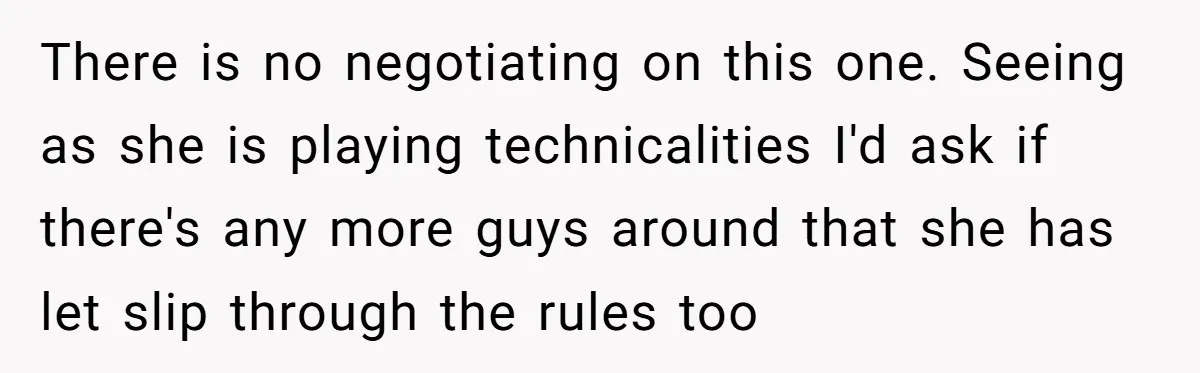 There is no negotiating on this one. Seeing as she is playing technicalities I'd ask if there's any more guys around that she has let slip through the rules too