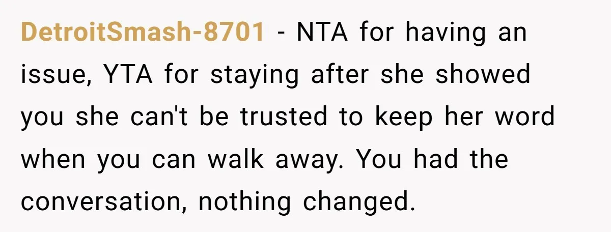 DetroitSmash-8701 − NTA for having an issue, YTA for staying after she showed you she can't be trusted to keep her word when you can walk away. You had the...
