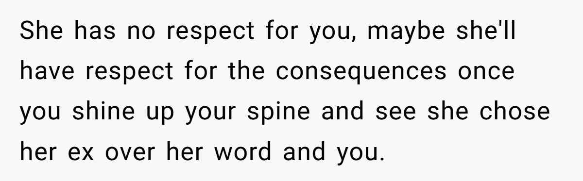 She has no respect for you, maybe she'll have respect for the consequences once you shine up your spine and see she chose her ex over her word and you.