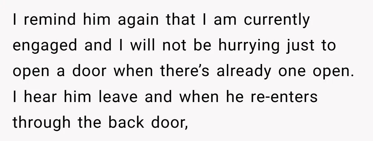 I remind him again that I am currently engaged and I will not be hurrying just to open a door when there’s already one open. I hear him leave and...