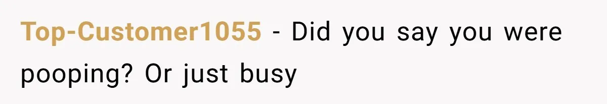 Top-Customer1055 − Did you say you were pooping? Or just busy