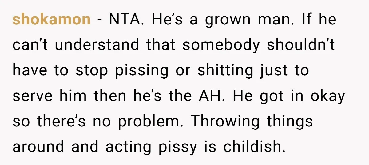 shokamon − NTA. He’s a grown man. If he can’t understand that somebody shouldn’t have to stop pissing or shitting just to serve him then he’s the AH. He got...