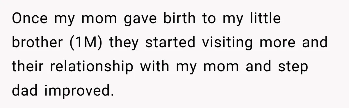 Once my mom gave birth to my little brother (1M) they started visiting more and their relationship with my mom and step dad improved.