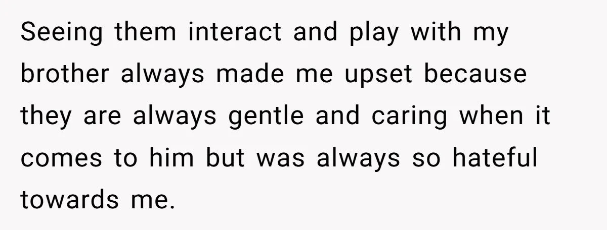 Seeing them interact and play with my brother always made me upset because they are always gentle and caring when it comes to him but was always so hateful towards...