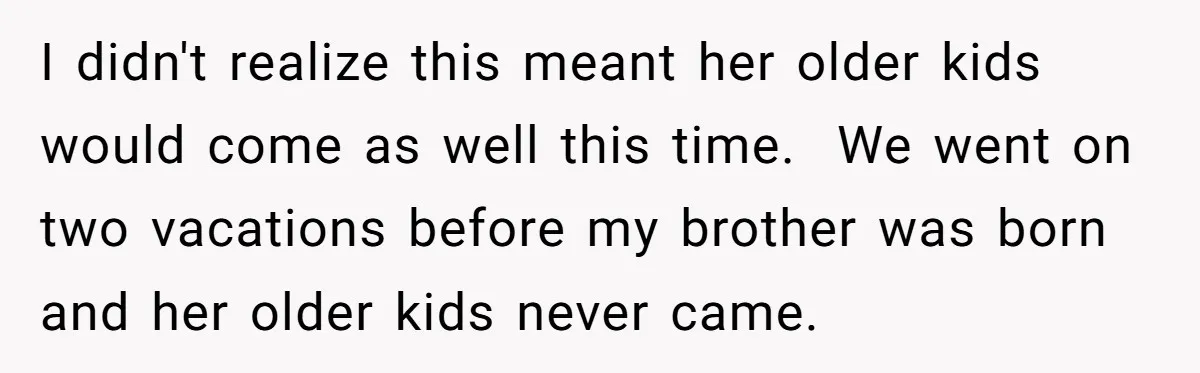 I didn't realize this meant her older kids would come as well this time. We went on two vacations before my brother was born and her older kids never came.
