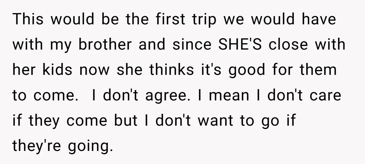 This would be the first trip we would have with my brother and since SHE'S close with her kids now she thinks it's good for them to come. I don't...