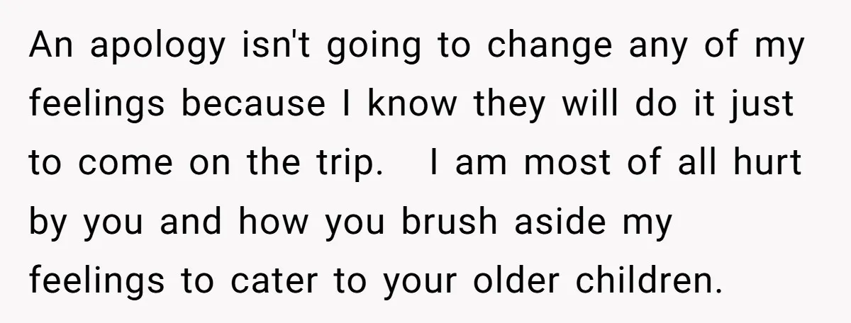 An apology isn't going to change any of my feelings because I know they will do it just to come on the trip. I am most of all hurt by...