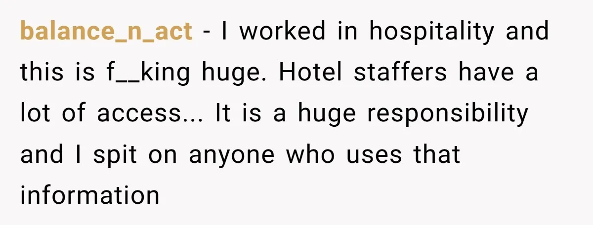 balance_n_act − I worked in hospitality and this is f__king huge. Hotel staffers have a lot of access... It is a huge responsibility and I spit on anyone who uses...