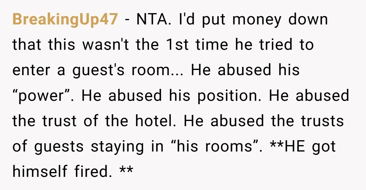 BreakingUp47 − NTA. I'd put money down that this wasn't the 1st time he tried to enter a guest's room... He abused his “power”. He abused his position. He abused...