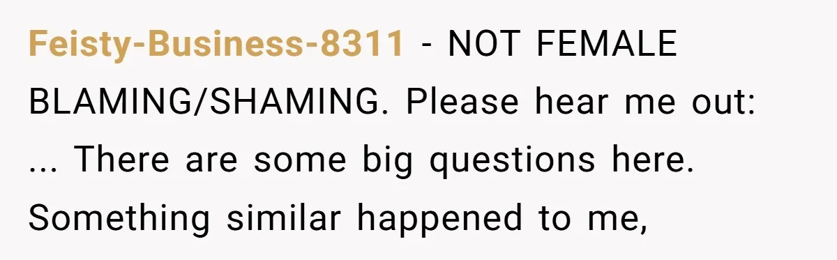 Feisty-Business-8311 − NOT FEMALE BLAMING/SHAMING. Please hear me out: ... There are some big questions here. Something similar happened to me,