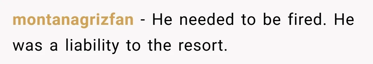 montanagrizfan − He needed to be fired. He was a liability to the resort.