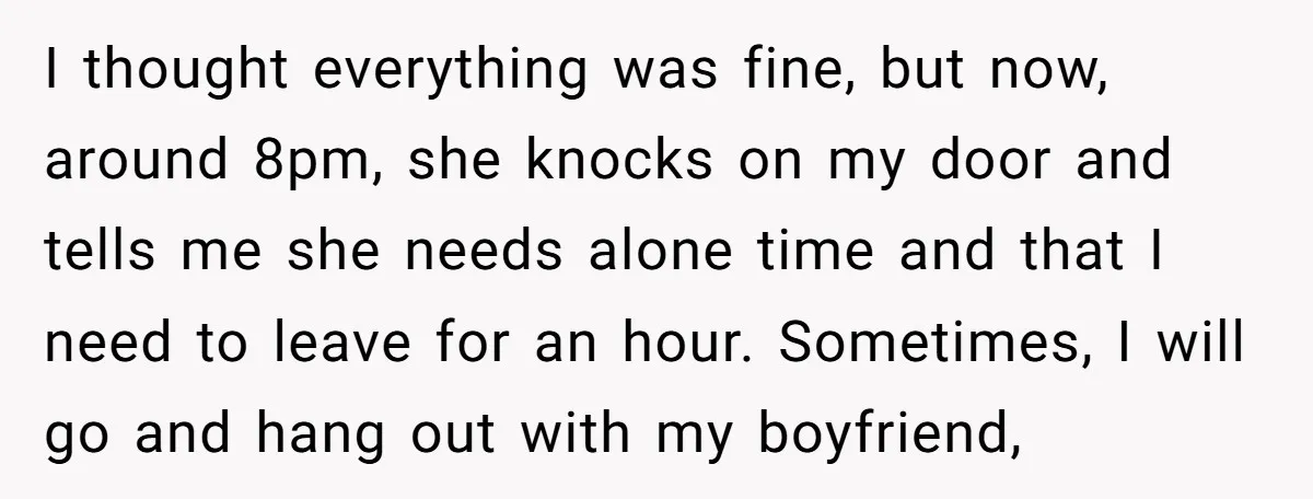 I thought everything was fine, but now, around 8pm, she knocks on my door and tells me she needs alone time and that I need to leave for an hour....
