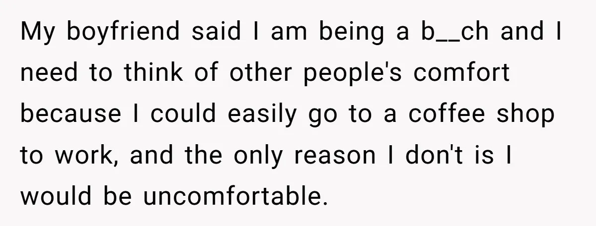 My boyfriend said I am being a b__ch and I need to think of other people's comfort because I could easily go to a coffee shop to work, and the...