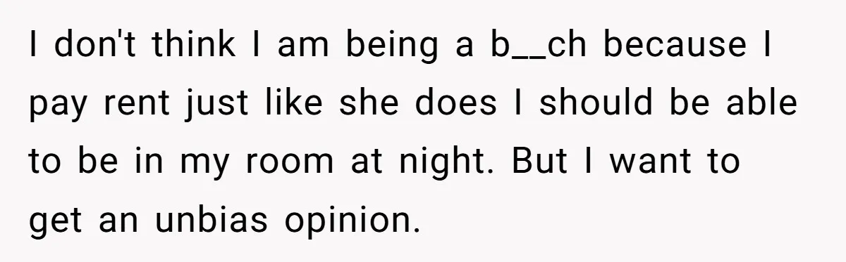 I don't think I am being a b__ch because I pay rent just like she does I should be able to be in my room at night. But I want...