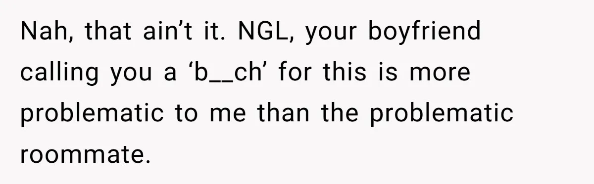 Nah, that ain’t it. NGL, your boyfriend calling you a ‘b__ch’ for this is more problematic to me than the problematic roommate.