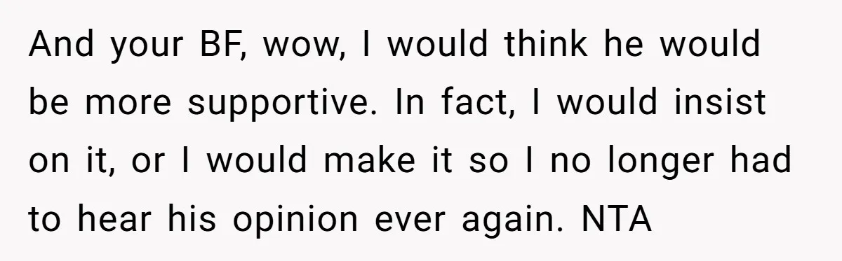 And your BF, wow, I would think he would be more supportive. In fact, I would insist on it, or I would make it so I no longer had to...