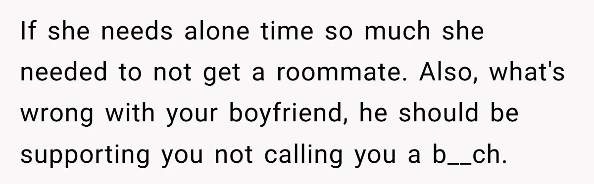 If she needs alone time so much she needed to not get a roommate. Also, what's wrong with your boyfriend, he should be supporting you not calling you a b__ch.