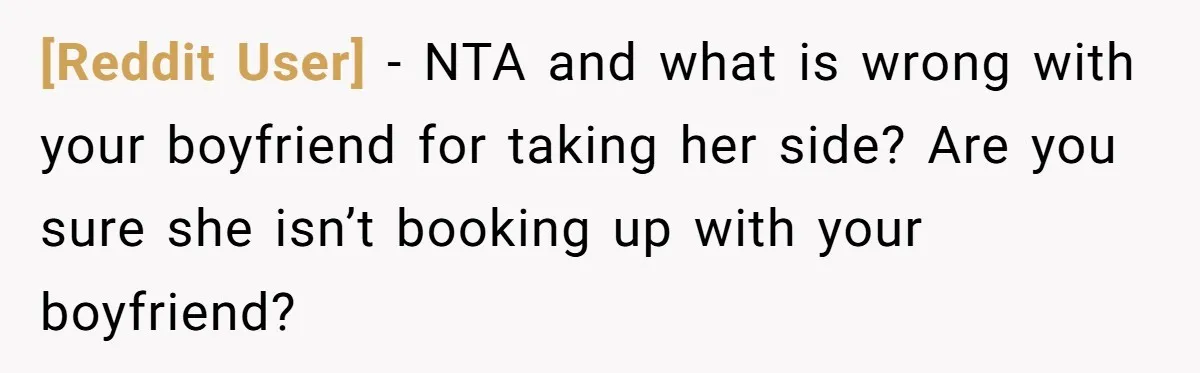 [Reddit User] − NTA and what is wrong with your boyfriend for taking her side? Are you sure she isn’t booking up with your boyfriend?
