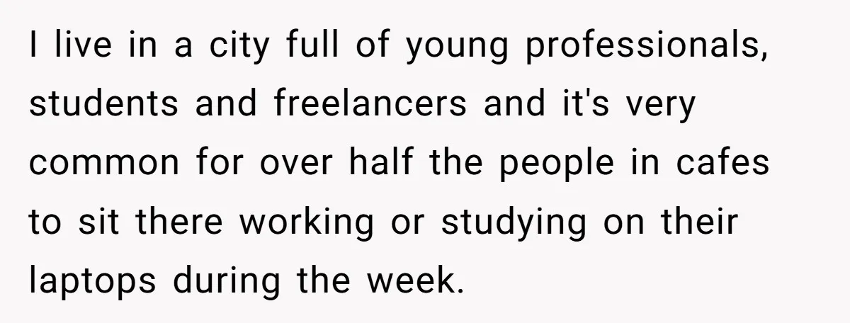 I live in a city full of young professionals, students and freelancers and it's very common for over half the people in cafes to sit there working or studying on...