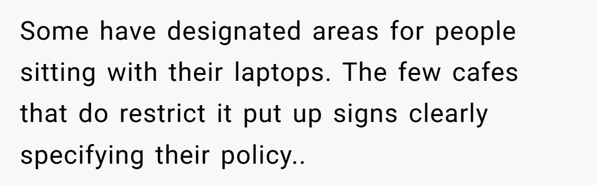 Some have designated areas for people sitting with their laptops. The few cafes that do restrict it put up signs clearly specifying their policy.. ​