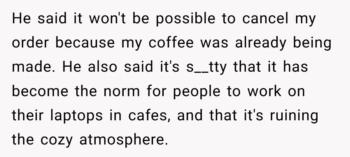 He said it won't be possible to cancel my order because my coffee was already being made. He also said it's s__tty that it has become the norm for people...
