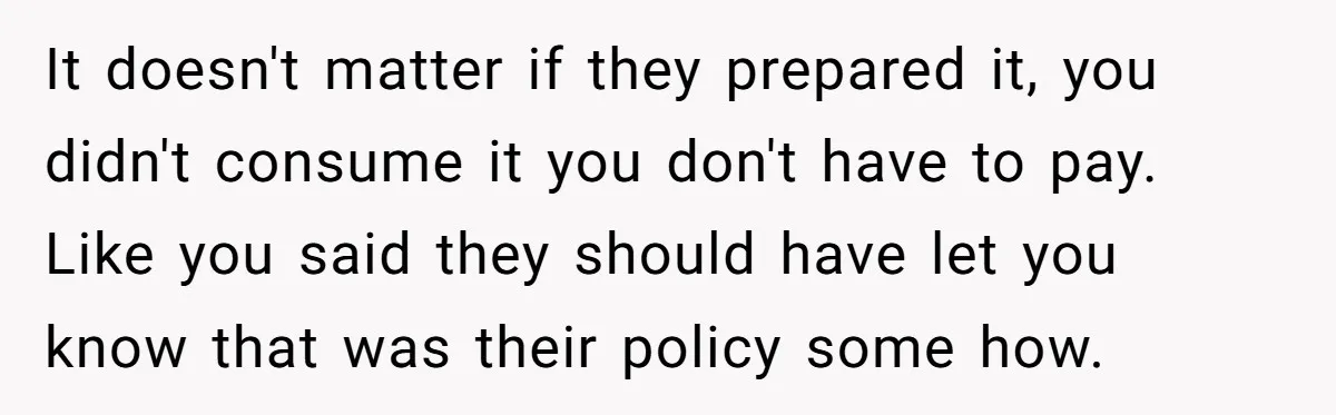 It doesn't matter if they prepared it, you didn't consume it you don't have to pay. Like you said they should have let you know that was their policy some...