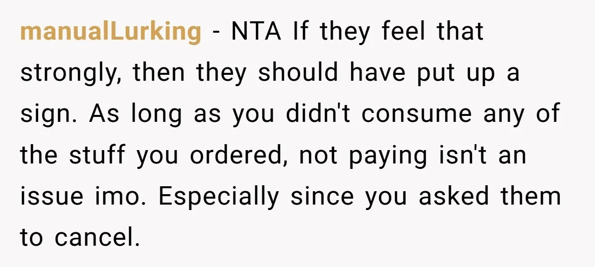 manualLurking − NTA If they feel that strongly, then they should have put up a sign. As long as you didn't consume any of the stuff you ordered, not paying...