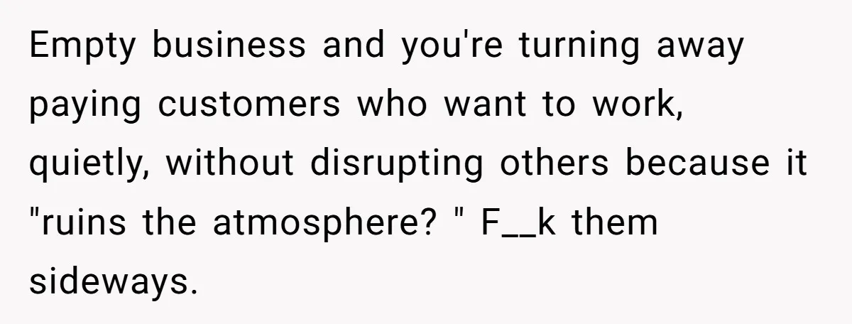 Empty business and you're turning away paying customers who want to work, quietly, without disrupting others because it "ruins the atmosphere? " F__k them sideways.