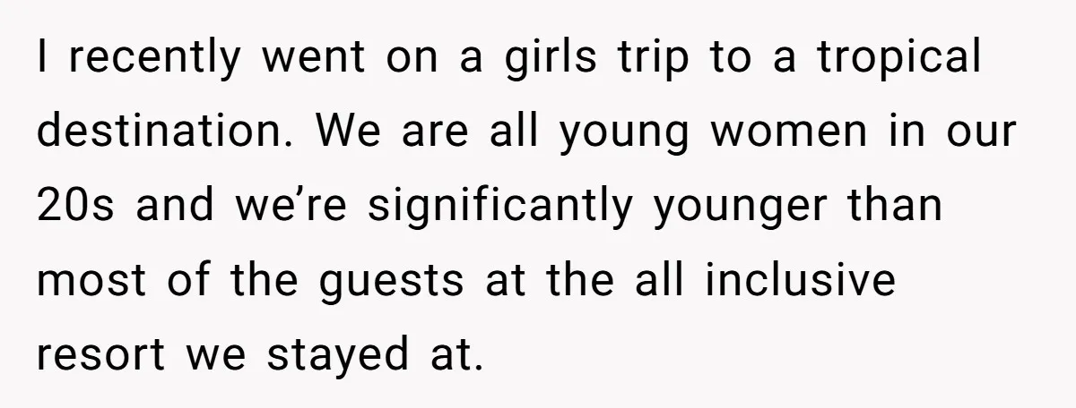 I recently went on a girls trip to a tropical destination. We are all young women in our 20s and we’re significantly younger than most of the guests at the...