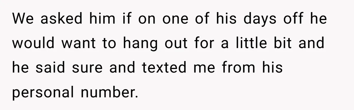 We asked him if on one of his days off he would want to hang out for a little bit and he said sure and texted me from his personal...