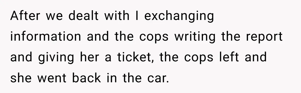 After we dealt with I exchanging information and the cops writing the report and giving her a ticket, the cops left and she went back in the car.