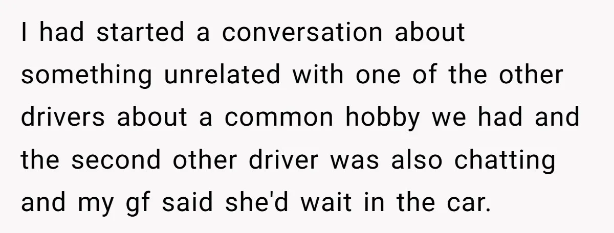 I had started a conversation about something unrelated with one of the other drivers about a common hobby we had and the second other driver was also chatting and my...
