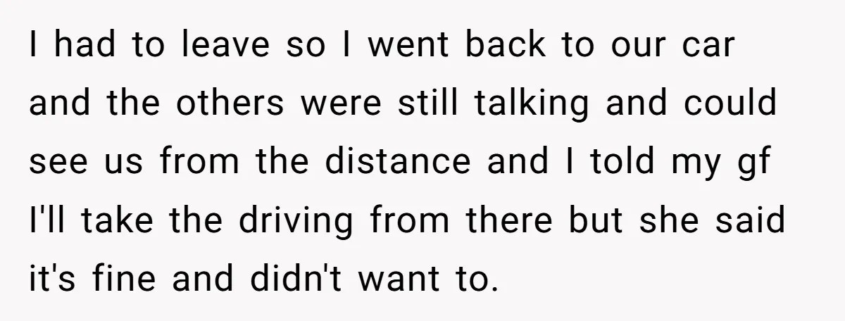 I had to leave so I went back to our car and the others were still talking and could see us from the distance and I told my gf I'll...