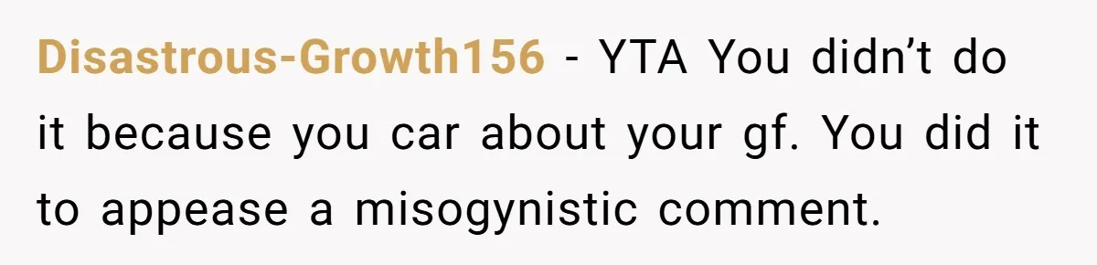 Disastrous-Growth156 − YTA You didn’t do it because you car about your gf. You did it to appease a misogynistic comment.